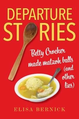 Departure Stories : Betty Crocker Made Matzoh Balls (and Other Lies)
by Elisa Bernick