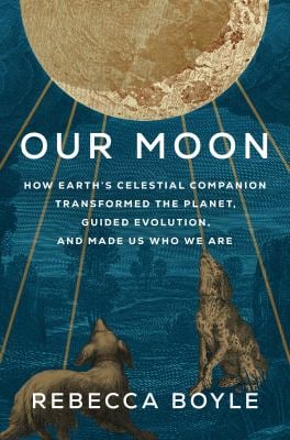 Our Moon : How Earth's Celestial Companion Transformed the Planet, Guided Evolution, and Made Us Who We Are
by Rebecca Boyle