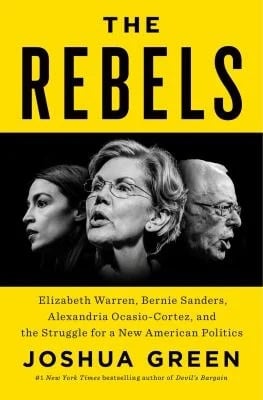 The Rebels : Elizabeth Warren, Bernie Sanders, Alexandria Ocasio-Cortez, and the Struggle for a New American Politics by Joshua Green
