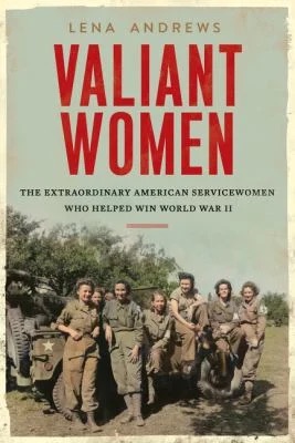 Valiant Women : The Extraordinary American Servicewomen Who Helped Win World War II
by Lena S. Andrews